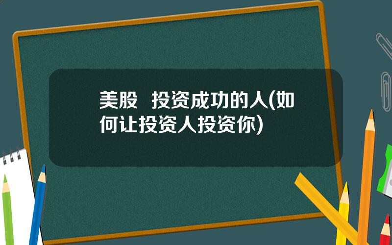 美股  投资成功的人(如何让投资人投资你)